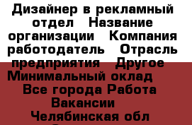 Дизайнер в рекламный отдел › Название организации ­ Компания-работодатель › Отрасль предприятия ­ Другое › Минимальный оклад ­ 1 - Все города Работа » Вакансии   . Челябинская обл.,Снежинск г.
